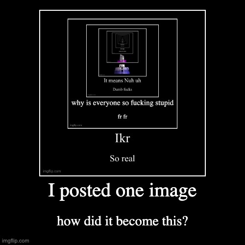 I posted one image | how did it become this? | image tagged in funny,demotivationals | made w/ Imgflip demotivational maker