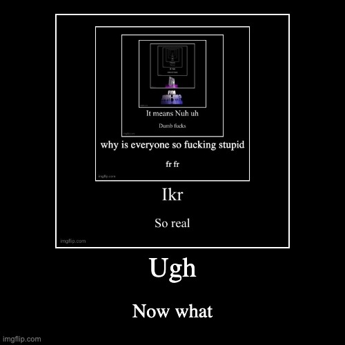 Ugh | Now what | image tagged in funny,demotivationals | made w/ Imgflip demotivational maker