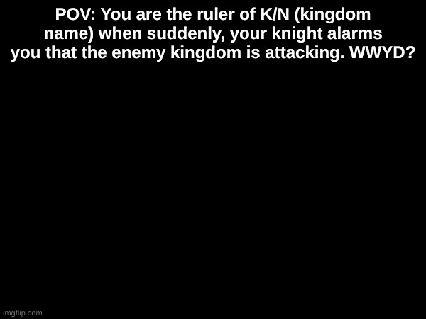 no kaiju characters | no vehicle ocs | no joke ocs | no bambi ocs | POV: You are the ruler of K/N (kingdom name) when suddenly, your knight alarms you that the enemy kingdom is attacking. WWYD? | image tagged in roleplaying,pov,medieval,fantasy,war | made w/ Imgflip meme maker