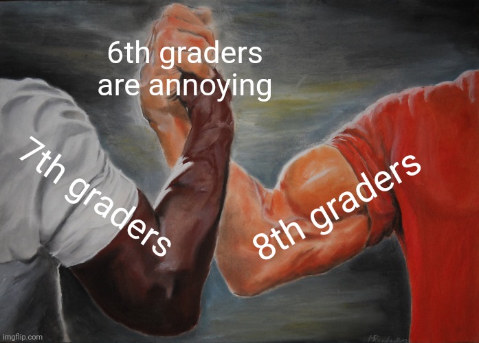 (mod note: we all are) | 6th graders are annoying; 7th graders; 8th graders | image tagged in memes,epic handshake | made w/ Imgflip meme maker