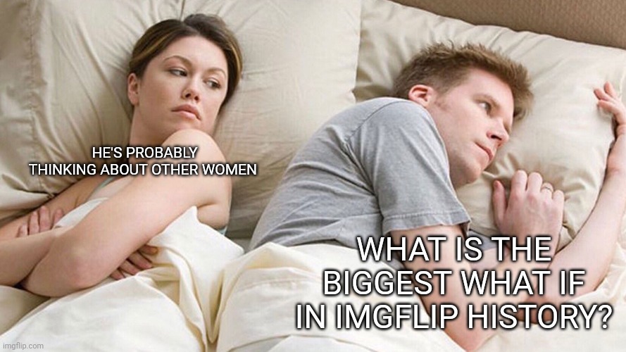 . | HE'S PROBABLY THINKING ABOUT OTHER WOMEN; WHAT IS THE BIGGEST WHAT IF IN IMGFLIP HISTORY? | image tagged in he's probably thinking about girls | made w/ Imgflip meme maker