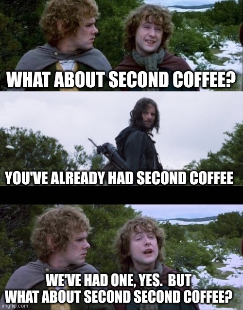 Pippin Second Breakfast | WHAT ABOUT SECOND COFFEE? YOU'VE ALREADY HAD SECOND COFFEE; WE'VE HAD ONE, YES.  BUT WHAT ABOUT SECOND SECOND COFFEE? | image tagged in pippin second breakfast | made w/ Imgflip meme maker