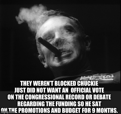 General Ripper (Dr. Strangelove) | THEY WEREN’T BLOCKED CHUCKIE JUST DID NOT WANT AN  OFFICIAL VOTE ON THE CONGRESSIONAL RECORD OR DEBATE REGARDING THE FUNDING SO HE SAT ON TH | image tagged in general ripper dr strangelove | made w/ Imgflip meme maker