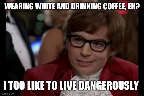 I Too Like To Live Dangerously | WEARING WHITE AND DRINKING COFFEE, EH? I TOO LIKE TO LIVE DANGEROUSLY | image tagged in memes,i too like to live dangerously | made w/ Imgflip meme maker