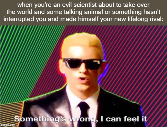 Something’s wrong | when you're an evil scientist about to take over the world and some talking animal or something hasn't interrupted you and made himself your new lifelong rival: | image tagged in something s wrong | made w/ Imgflip meme maker
