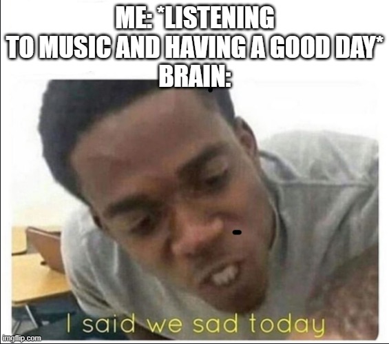 I said we sad today | ME: *LISTENING TO MUSIC AND HAVING A GOOD DAY*
BRAIN: | image tagged in i said we sad today | made w/ Imgflip meme maker
