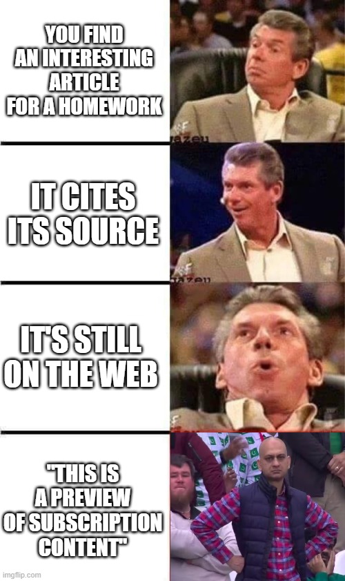 Vince McMahon Reaction w/Glowing Eyes | YOU FIND AN INTERESTING ARTICLE FOR A HOMEWORK; IT CITES ITS SOURCE; IT'S STILL ON THE WEB; "THIS IS A PREVIEW OF SUBSCRIPTION CONTENT" | image tagged in vince mcmahon reaction w/glowing eyes | made w/ Imgflip meme maker
