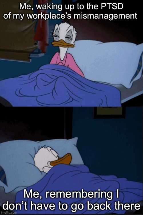 Al, you gotta do is almost die | Me, waking up to the PTSD of my workplace’s mismanagement; Me, remembering I don’t have to go back there | image tagged in donald duck,workplace,ptsd,mismanagement | made w/ Imgflip meme maker