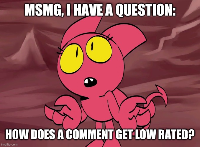 I just want to know | MSMG, I HAVE A QUESTION:; HOW DOES A COMMENT GET LOW RATED? | image tagged in satina shrug,msmg | made w/ Imgflip meme maker