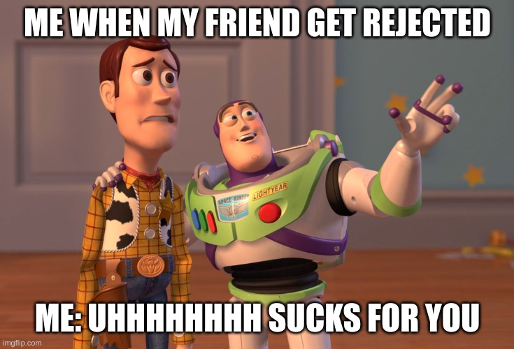 Rizz | ME WHEN MY FRIEND GET REJECTED; ME: UHHHHHHHH SUCKS FOR YOU | image tagged in memes,x x everywhere | made w/ Imgflip meme maker