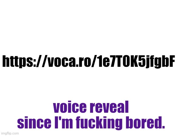 https://voca.ro/1e7T0K5jfgbF; voice reveal since I'm fucking bored. | made w/ Imgflip meme maker