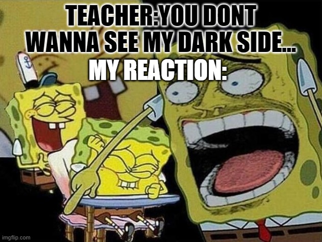 Teachers are not scary | TEACHER:YOU DONT WANNA SEE MY DARK SIDE... MY REACTION: | image tagged in funny | made w/ Imgflip meme maker