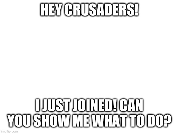 HEY CRUSADERS! I JUST JOINED! CAN YOU SHOW ME WHAT TO DO? | made w/ Imgflip meme maker