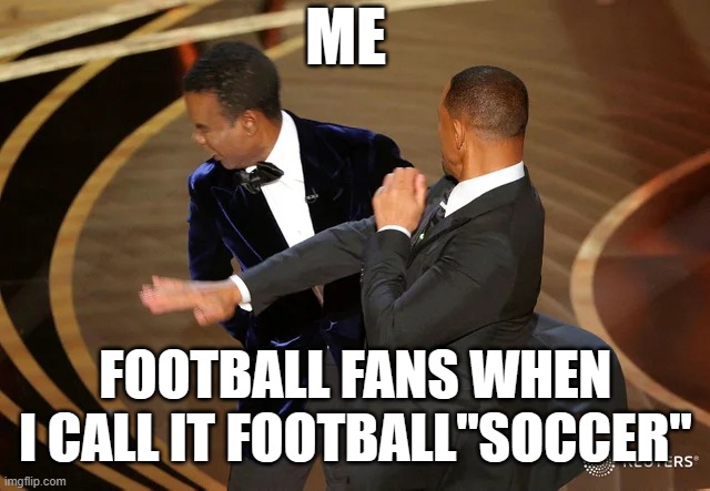 POV: MY LIFE | ME; FOOTBALL FANS WHEN I CALL IT FOOTBALL"SOCCER" | image tagged in will smith punching chris rock | made w/ Imgflip meme maker