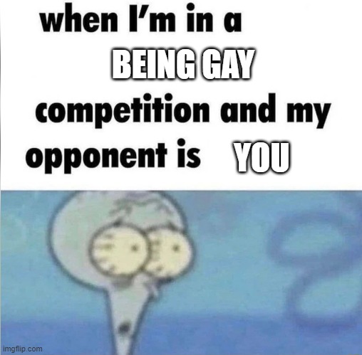 i love all of you fellow homos^^ | BEING GAY; YOU | image tagged in whe i'm in a competition and my opponent is | made w/ Imgflip meme maker