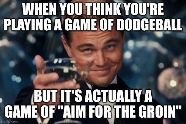 AI IS SO FUNNY | WHEN YOU THINK YOU'RE PLAYING A GAME OF DODGEBALL; BUT IT'S ACTUALLY A GAME OF "AIM FOR THE GROIN" | image tagged in memes,leonardo dicaprio cheers | made w/ Imgflip meme maker