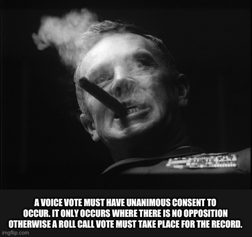 General Ripper (Dr. Strangelove) | A VOICE VOTE MUST HAVE UNANIMOUS CONSENT TO OCCUR. IT ONLY OCCURS WHERE THERE IS NO OPPOSITION OTHERWISE A ROLL CALL VOTE MUST TAKE PLACE FO | image tagged in general ripper dr strangelove | made w/ Imgflip meme maker