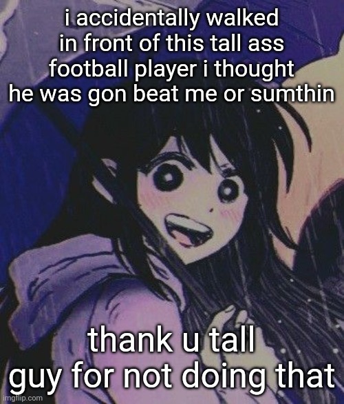 my backpack smells like chocolate and perfume i wanna vomit | i accidentally walked in front of this tall ass football player i thought he was gon beat me or sumthin; thank u tall guy for not doing that | image tagged in raining | made w/ Imgflip meme maker