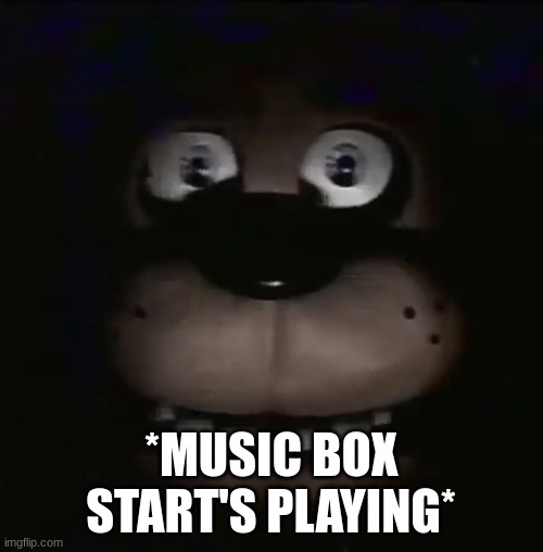 freddy | *MUSIC BOX START'S PLAYING* | image tagged in freddy | made w/ Imgflip meme maker