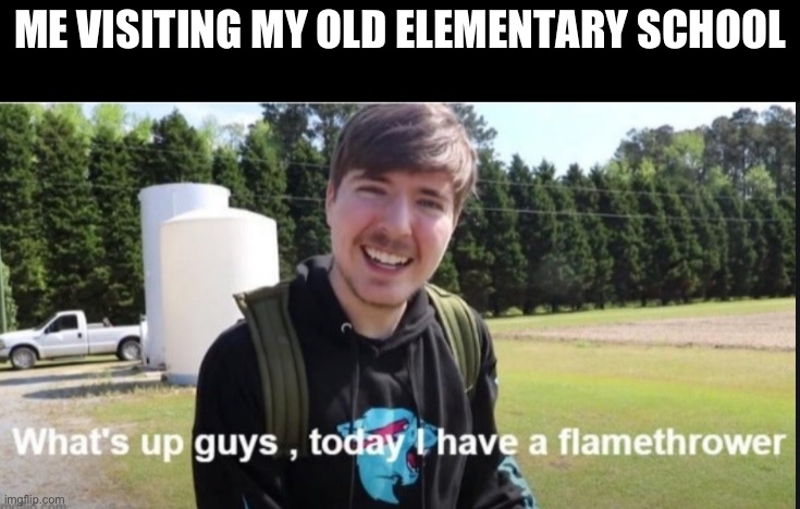 hey demons, it’s me, your boi | ME VISITING MY OLD ELEMENTARY SCHOOL | image tagged in what's up guys today i have a flamethrower | made w/ Imgflip meme maker