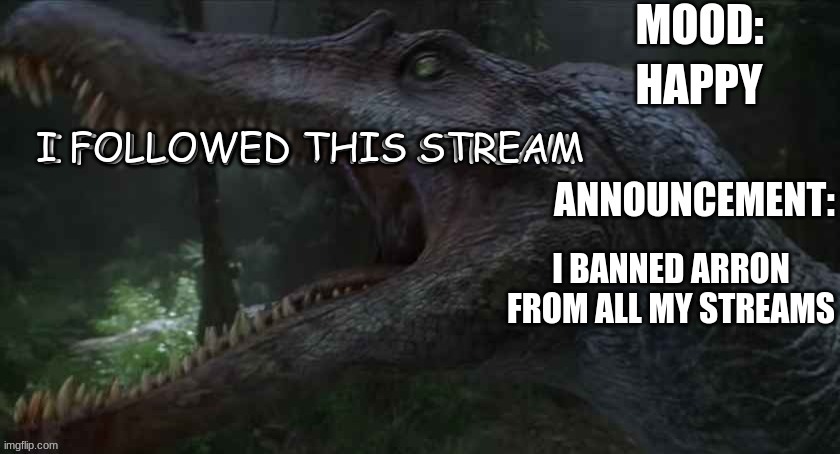 (normalcore note: W) | HAPPY; I FOLLOWED THIS STREAM; I FOLLOWED THIS STREAM; I BANNED ARRON FROM ALL MY STREAMS | image tagged in jpspinosaurus template 5 | made w/ Imgflip meme maker