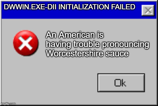To be fair though its kind of true | DWWIN.EXE-DII INITIALIZATION FAILED; An American is having trouble pronouncing Worcestershire sauce | image tagged in windows error message | made w/ Imgflip meme maker