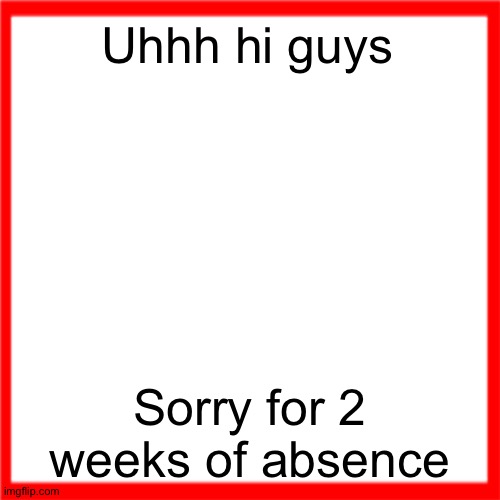 Red box | Uhhh hi guys; Sorry for 2 weeks of absence | image tagged in red box | made w/ Imgflip meme maker