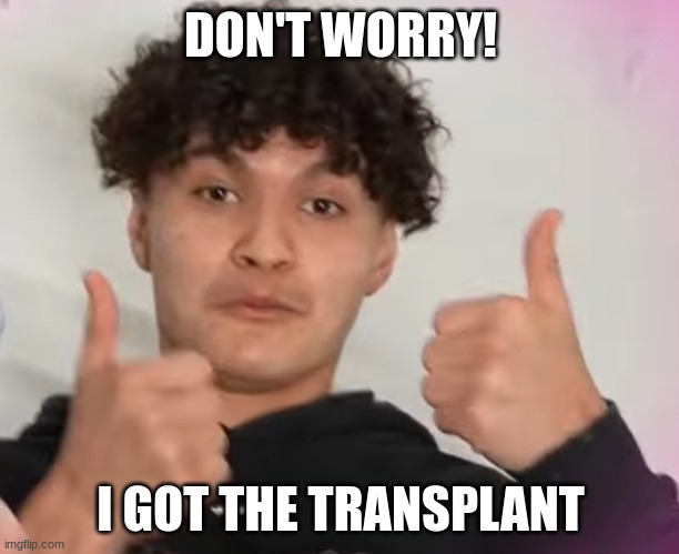 I’m ok | DON'T WORRY! I GOT THE TRANSPLANT | image tagged in i m ok | made w/ Imgflip meme maker