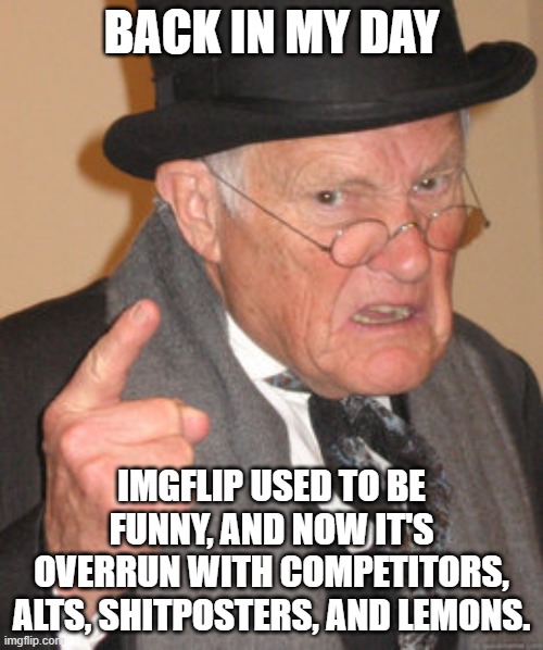 its a sad moment we should all remember | BACK IN MY DAY; IMGFLIP USED TO BE FUNNY, AND NOW IT'S OVERRUN WITH COMPETITORS, ALTS, SHITPOSTERS, AND LEMONS. | image tagged in memes,back in my day | made w/ Imgflip meme maker