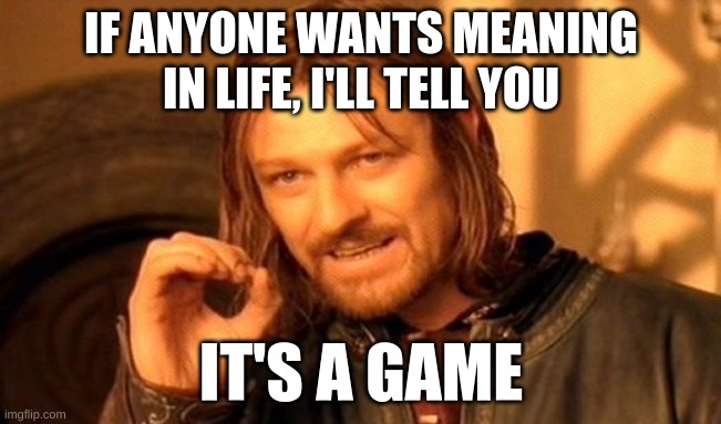 It is a game... | IF ANYONE WANTS MEANING IN LIFE, I'LL TELL YOU; IT'S A GAME | image tagged in memes,life,real life | made w/ Imgflip meme maker