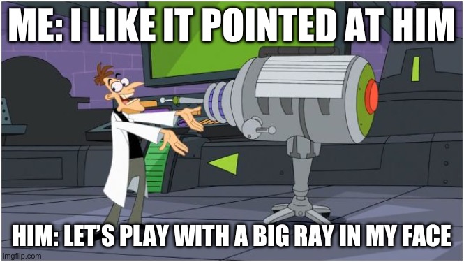 Why you be doing this | ME: I LIKE IT POINTED AT HIM; HIM: LET’S PLAY WITH A BIG RAY IN MY FACE | image tagged in behold dr doofenshmirtz | made w/ Imgflip meme maker