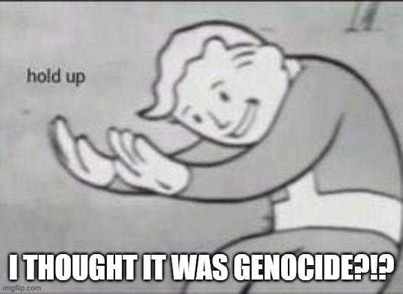 Fallout Hold Up | I THOUGHT IT WAS GENOCIDE?!? | image tagged in fallout hold up | made w/ Imgflip meme maker