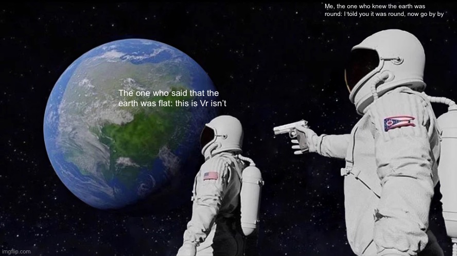 See there’s proof that the world is not flat | Me, the one who knew the earth was round: I told you it was round, now go by by; The one who said that the earth was flat: this is Vr isn’t | image tagged in memes,always has been | made w/ Imgflip meme maker