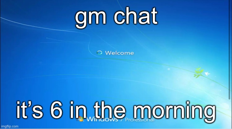 welcome windows 7 | gm chat; it’s 6 in the morning | image tagged in welcome windows 7 | made w/ Imgflip meme maker