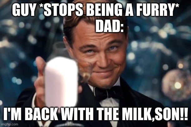 Leonardo Dicaprio Cheers Meme | GUY *STOPS BEING A FURRY*
          DAD: I'M BACK WITH THE MILK,SON!! | image tagged in memes,leonardo dicaprio cheers | made w/ Imgflip meme maker