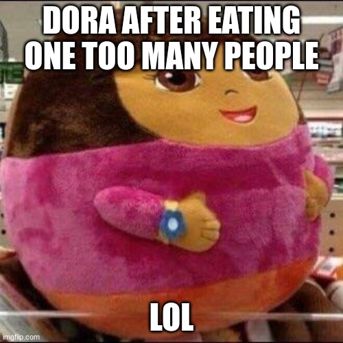 Fat Dora | DORA AFTER EATING ONE TOO MANY PEOPLE; LOL | image tagged in fat dora | made w/ Imgflip meme maker