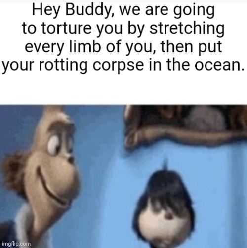 Uh | image tagged in hey buddy we are going to torture you by stretching every limb | made w/ Imgflip meme maker