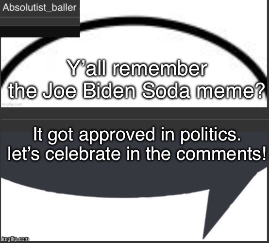 Absolutist_baller Anouncement | Y’all remember the Joe Biden Soda meme? It got approved in politics. let’s celebrate in the comments! | image tagged in absolutist_baller anouncement | made w/ Imgflip meme maker