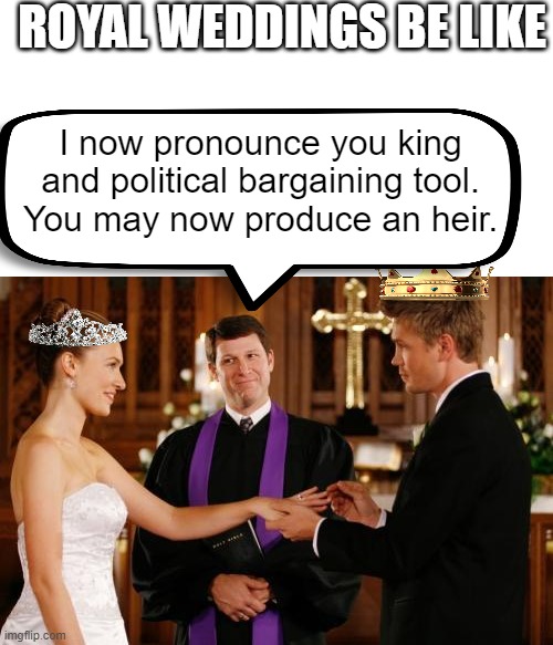 MARY. WE'RE ALL INBRED!!! | ROYAL WEDDINGS BE LIKE; I now pronounce you king and political bargaining tool.
You may now produce an heir. | image tagged in wedding altar | made w/ Imgflip meme maker