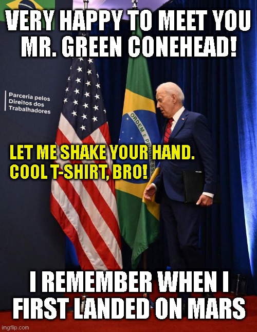 VERY HAPPY TO MEET YOU
MR. GREEN CONEHEAD! LET ME SHAKE YOUR HAND.
COOL T-SHIRT, BRO! I REMEMBER WHEN I
FIRST LANDED ON MARS | made w/ Imgflip meme maker