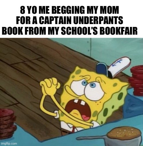 Hope I wasn’t the only one who did this | 8 YO ME BEGGING MY MOM FOR A CAPTAIN UNDERPANTS BOOK FROM MY SCHOOL’S BOOKFAIR | image tagged in begging | made w/ Imgflip meme maker