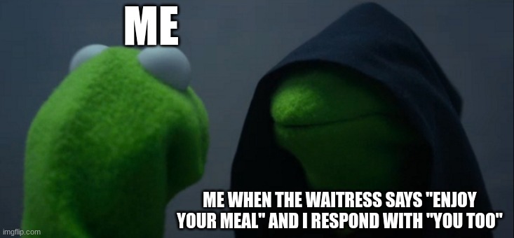 fart | ME; ME WHEN THE WAITRESS SAYS "ENJOY YOUR MEAL" AND I RESPOND WITH "YOU TOO" | image tagged in funny | made w/ Imgflip meme maker