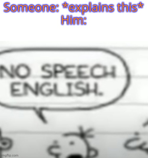 No speech english | Someone: *explains this*
Him: | image tagged in no speech english | made w/ Imgflip meme maker