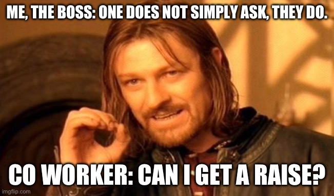 Wait what? | ME, THE BOSS: ONE DOES NOT SIMPLY ASK, THEY DO. CO WORKER: CAN I GET A RAISE? | image tagged in memes,one does not simply | made w/ Imgflip meme maker