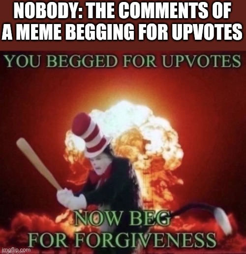 Beg for forgiveness | NOBODY: THE COMMENTS OF A MEME BEGGING FOR UPVOTES | image tagged in beg for forgiveness | made w/ Imgflip meme maker