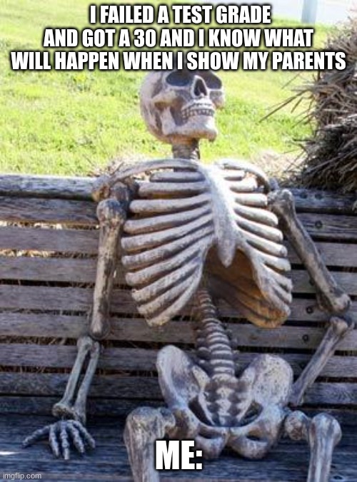 Waiting Skeleton | I FAILED A TEST GRADE AND GOT A 30 AND I KNOW WHAT WILL HAPPEN WHEN I SHOW MY PARENTS; ME: | image tagged in memes,waiting skeleton | made w/ Imgflip meme maker