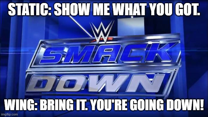 Wing vs Static | STATIC: SHOW ME WHAT YOU GOT. WING: BRING IT. YOU'RE GOING DOWN! | image tagged in smackdown | made w/ Imgflip meme maker
