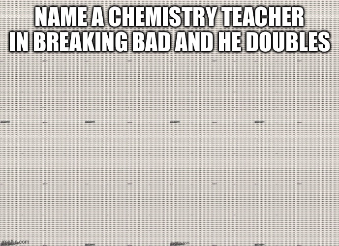 NAME A CHEMISTRY TEACHER IN BREAKING BAD AND HE DOUBLES | made w/ Imgflip meme maker