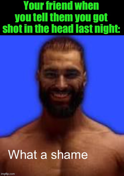 What a shame | Your friend when you tell them you got shot in the head last night: | image tagged in what a shame | made w/ Imgflip meme maker