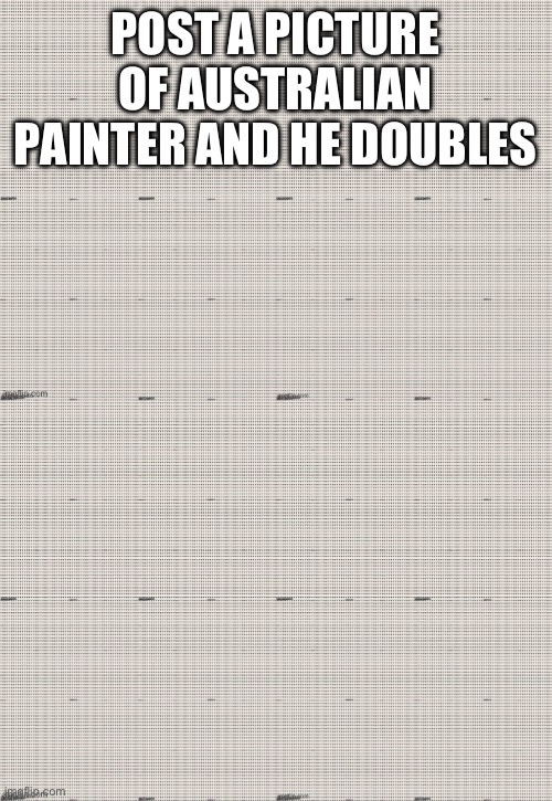 POST A PICTURE OF AUSTRALIAN PAINTER AND HE DOUBLES | made w/ Imgflip meme maker